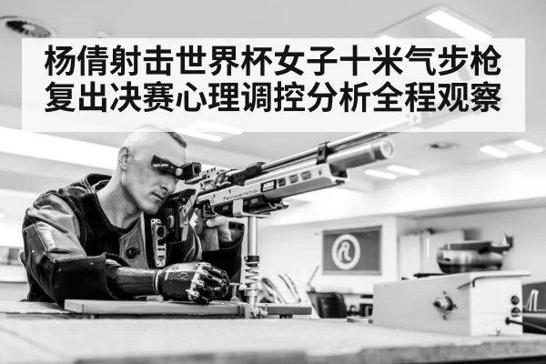 杨倩射击世界杯女子十米气步枪复出决赛心理调控分析全程观察