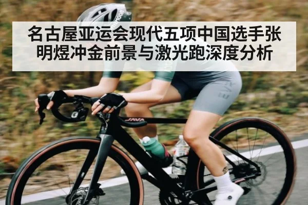名古屋亚运会现代五项中国选手张明煜冲金前景与激光跑深度分析