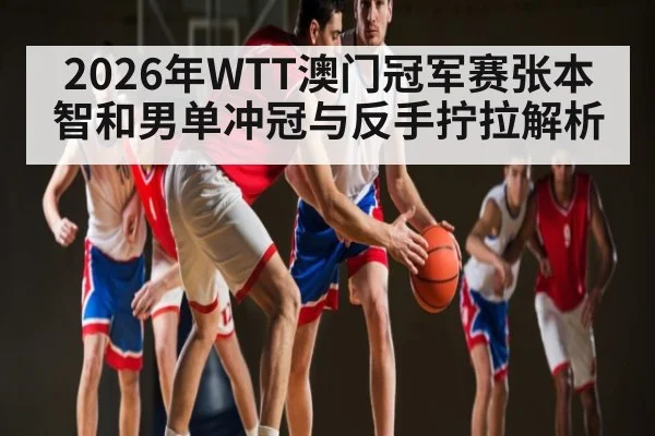 2026年WTT澳门冠军赛张本智和男单冲冠与反手拧拉解析