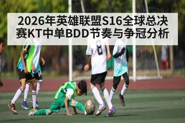 2026年英雄联盟S16全球总决赛KT中单BDD节奏与争冠分析