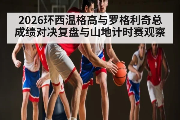 2026环西温格高与罗格利奇总成绩对决复盘与山地计时赛观察