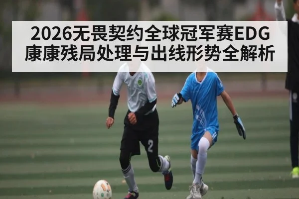 2026无畏契约全球冠军赛EDG康康残局处理与出线形势全解析